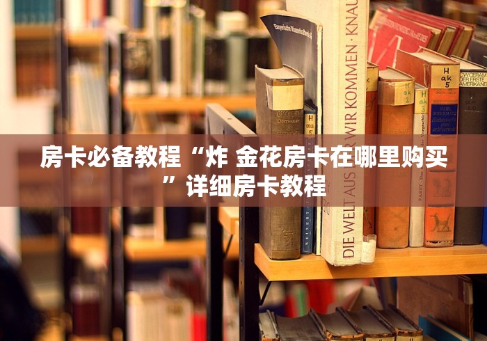 房卡必备教程“炸 金花房卡在哪里购买”详细房卡教程