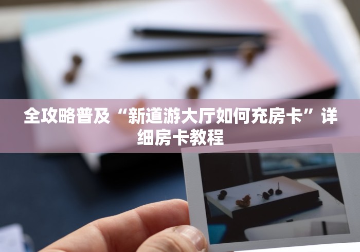 全攻略普及“新道游大厅如何充房卡”详细房卡教程 全攻略普及“新道游大厅如何充房卡”详细房卡教程