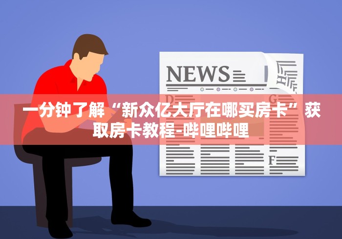 一分钟了解“新众亿大厅在哪买房卡”获取房卡教程-哔哩哔哩