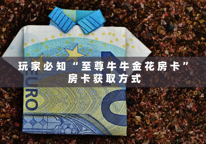 玩 家 必 知 “ 至 尊 牛 牛 金 花 房 卡 ” 房 卡 获 取 方 式	