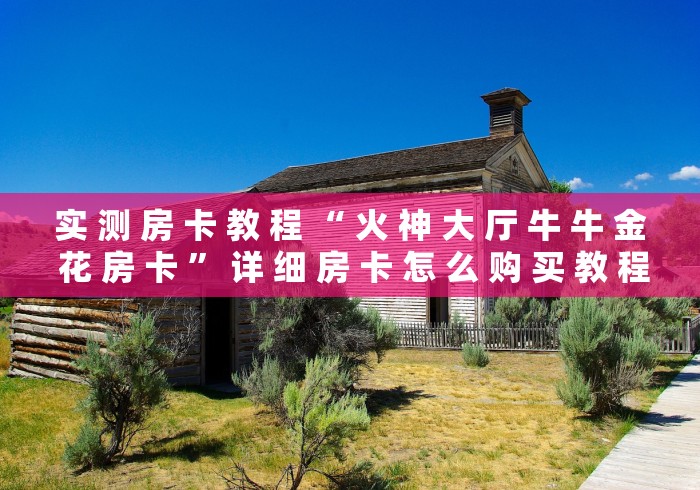 实 测 房 卡 教 程 “ 火 神 大 厅 牛 牛 金 花 房 卡 ” 详 细 房 卡 怎 么 购 买 教 程	