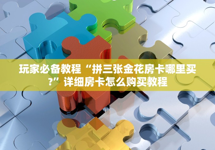 玩家必备教程“拼三张金花房卡哪里买?”详细房卡怎么购买教程