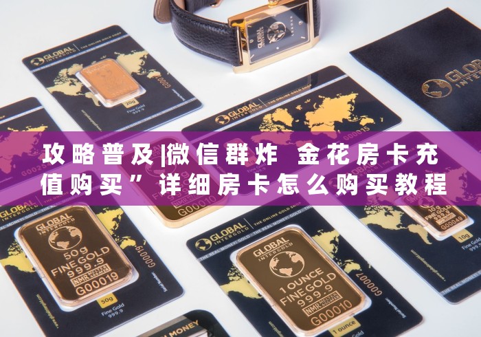 攻 略 普 及 |微 信 群 炸   金 花 房 卡 充 值 购 买 ” 详 细 房 卡 怎 么 购 买 教 程	
