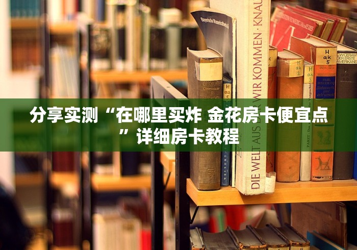 分享实测“在哪里买炸 金花房卡便宜点”详细房卡教程