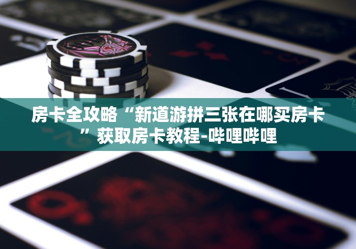 房卡全攻略“新道游拼三张在哪买房卡”获取房卡教程-哔哩哔哩