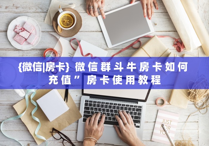 {微信|房卡}  微 信 群 斗 牛 房 卡 如 何 充 值 ” 房 卡 使 用 教 程	