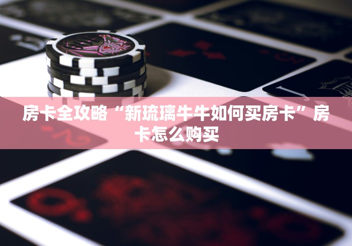 房卡全攻略“新琉璃牛牛如何买房卡”房卡怎么购买