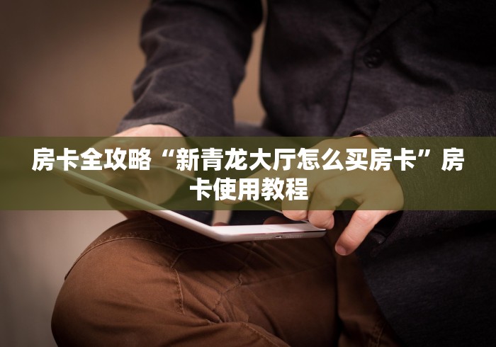 房卡全攻略“新青龙大厅怎么买房卡”房卡使用教程