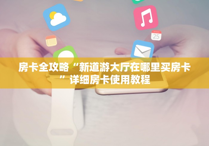 房卡全攻略“新道游大厅在哪里买房卡”详细房卡使用教程
