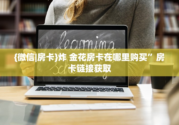 {微信|房卡}炸 金花房卡在哪里购买”房卡链接获取