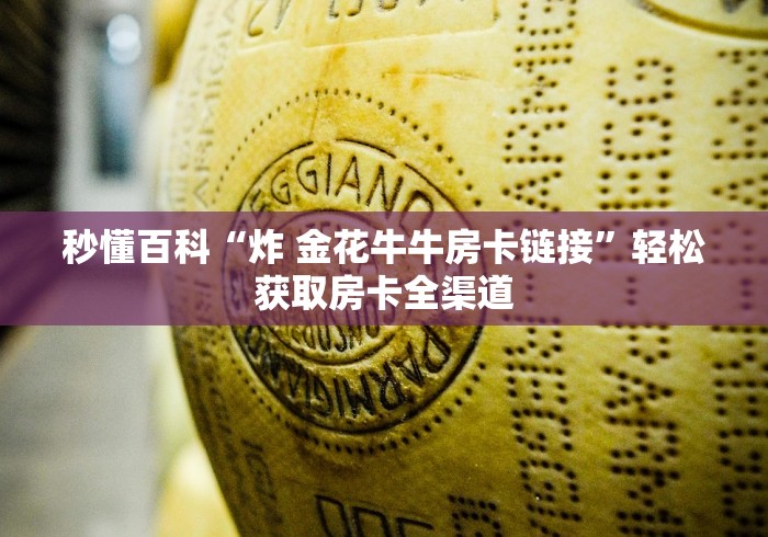 秒懂百科“炸 金花牛牛房卡链接”轻松获取房卡全渠道