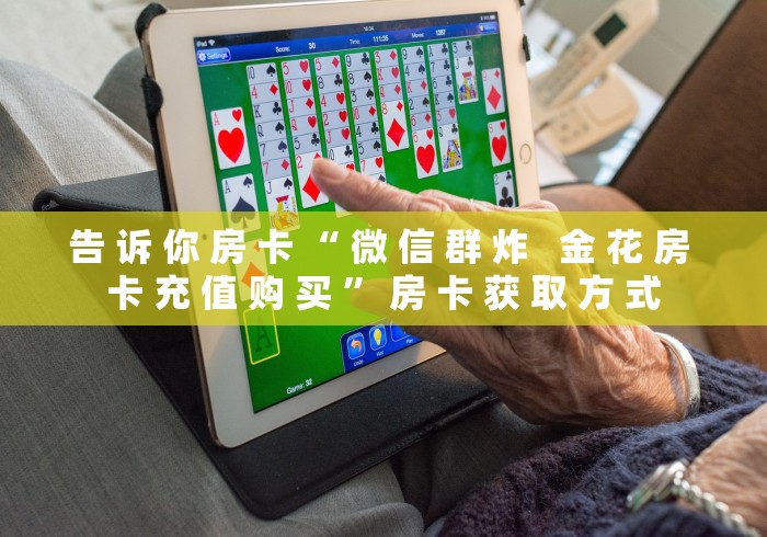 告 诉 你 房 卡 “ 微 信 群 炸   金 花 房 卡 充 值 购 买 ” 房 卡 获 取 方 式	