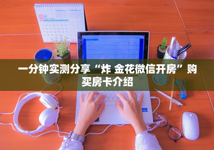 一分钟实测分享“炸 金花微信开房”购买房卡介绍