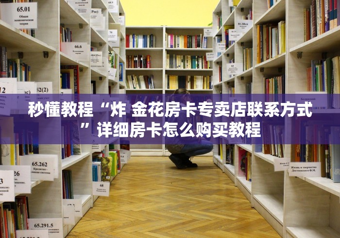 秒懂教程“炸 金花房卡专卖店联系方式”详细房卡怎么购买教程
