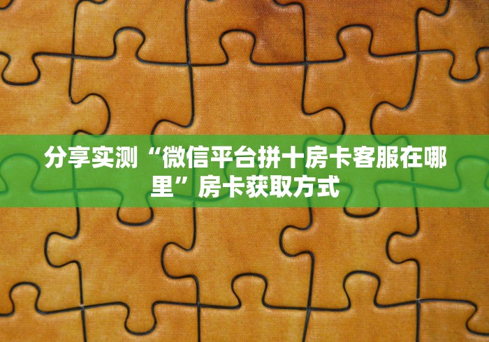 分享实测“微信平台拼十房卡客服在哪里”房卡获取方式