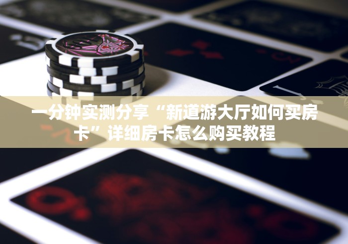 一分钟实测分享“新道游大厅如何买房卡”详细房卡怎么购买教程