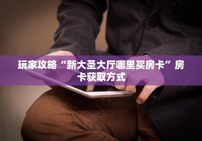 玩家攻略“新大圣大厅哪里买房卡”房卡获取方式