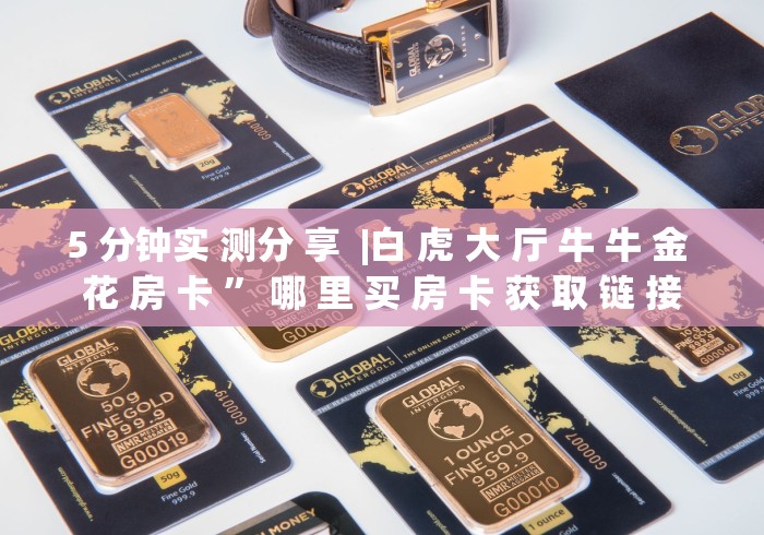 5 分钟实 测分 享  |白 虎 大 厅 牛 牛 金 花 房 卡 ” 哪 里 买 房 卡 获 取 链 接	