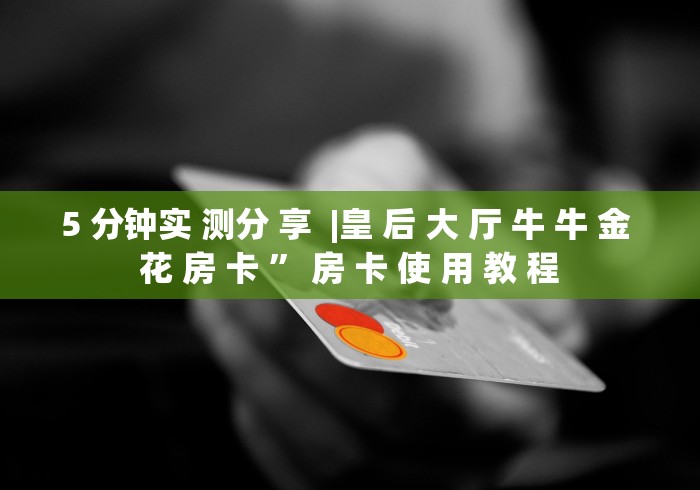 5 分钟实 测分 享  |皇 后 大 厅 牛 牛 金 花 房 卡 ” 房 卡 使 用 教 程	