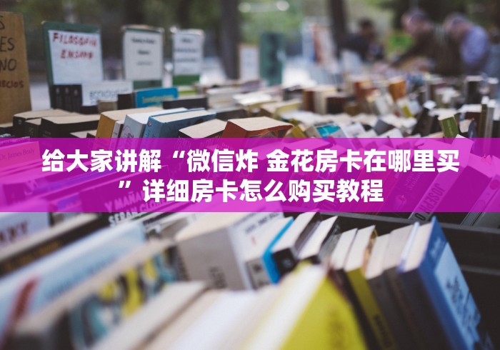 给大家讲解“微信炸 金花房卡在哪里买”详细房卡怎么购买教程