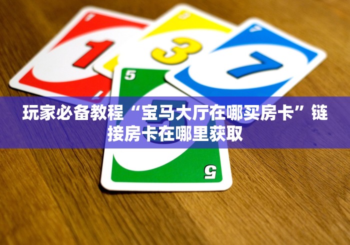 玩家必备教程“宝马大厅在哪买房卡”链接房卡在哪里获取