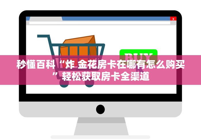秒懂百科“炸 金花房卡在哪有怎么购买”轻松获取房卡全渠道