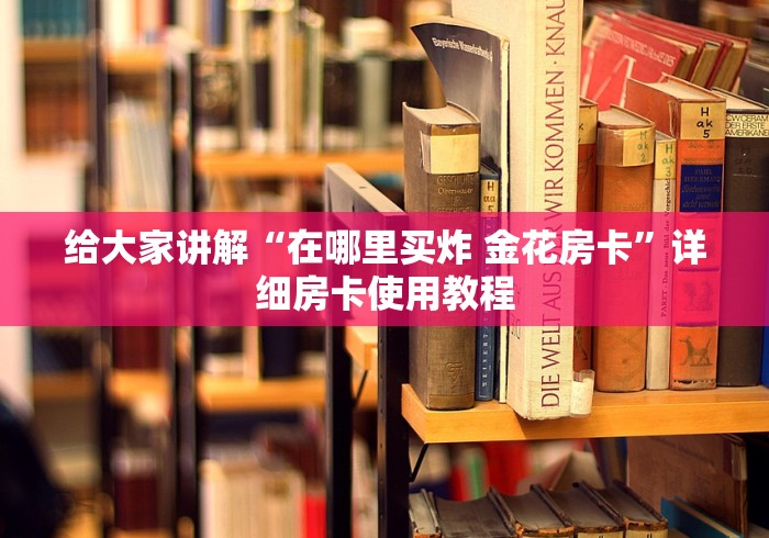 给大家讲解“在哪里买炸 金花房卡”详细房卡使用教程