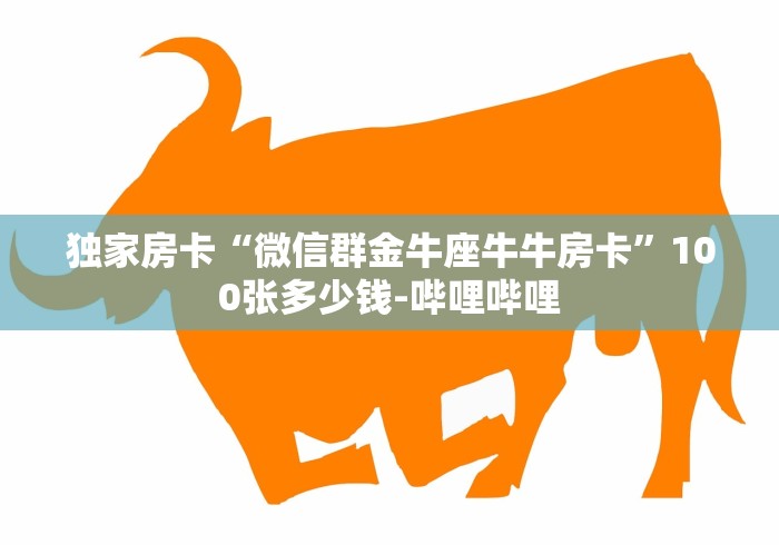 独家房卡“微信群金牛座牛牛房卡”100张多少钱-哔哩哔哩