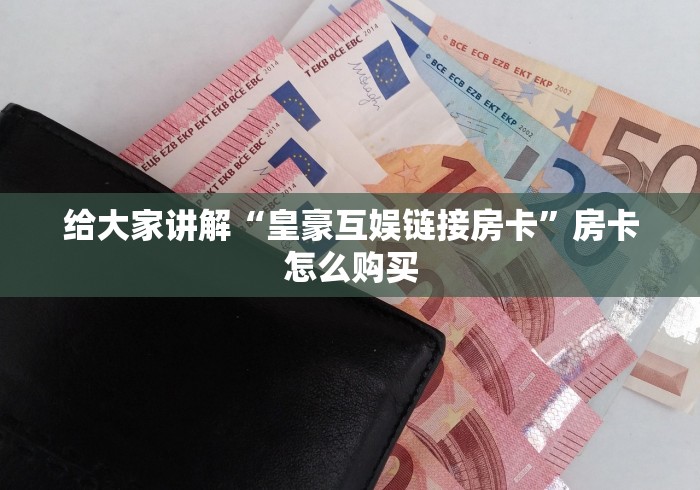 给大家讲解“皇豪互娱链接房卡”房卡怎么购买