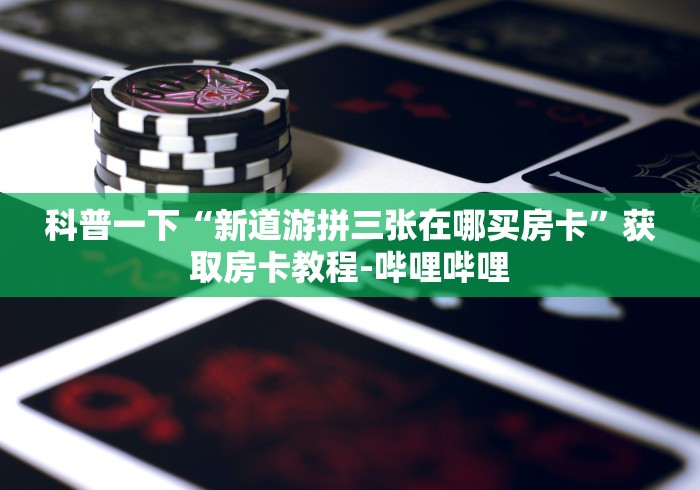 科普一下“新道游拼三张在哪买房卡”获取房卡教程-哔哩哔哩