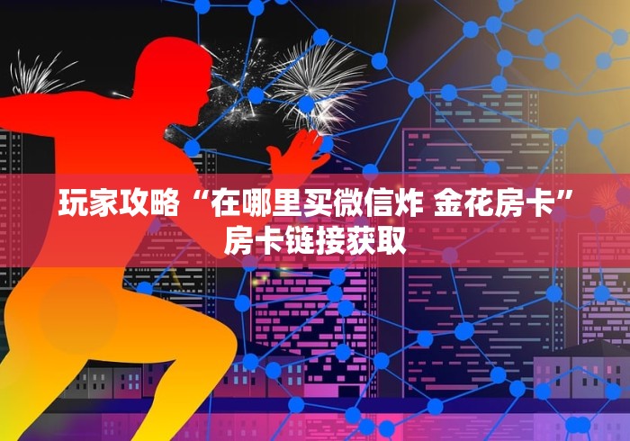 玩家攻略“在哪里买微信炸 金花房卡”房卡链接获取