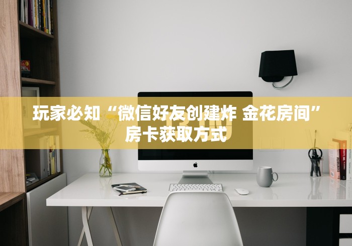 玩家必知“微信好友创建炸 金花房间”房卡获取方式