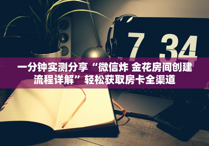 一分钟实测分享“微信炸 金花房间创建流程详解”轻松获取房卡全渠道