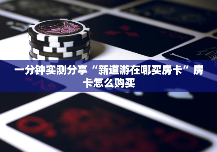 一分钟实测分享“新道游在哪买房卡”房卡怎么购买