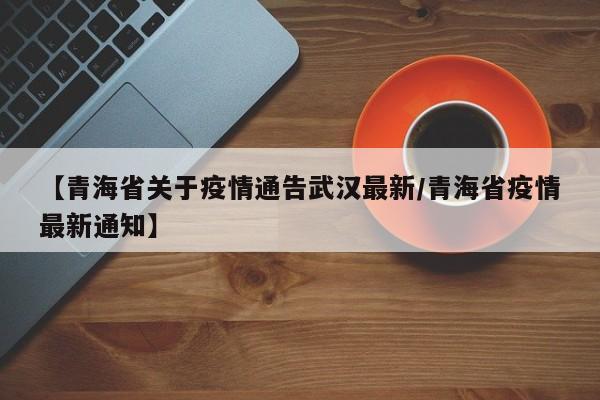 【青海省关于疫情通告武汉最新/青海省疫情最新通知】