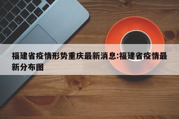 福建省疫情形势重庆最新消息:福建省疫情最新分布图