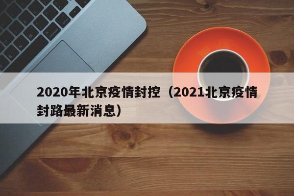 2020年北京疫情封控(2021北京疫情封路最新消息)