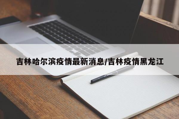 吉林哈尔滨疫情最新消息/吉林疫情黑龙江