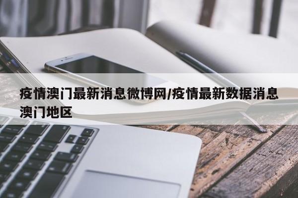 疫情澳门最新消息微博网/疫情最新数据消息澳门地区