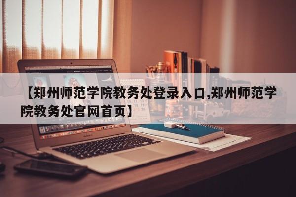 【郑州师范学院教务处登录入口,郑州师范学院教务处官网首页】