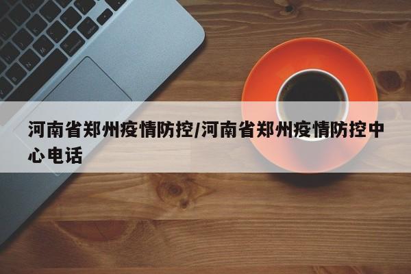 河南省郑州疫情防控/河南省郑州疫情防控中心电话