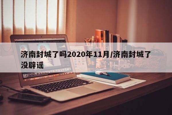 济南封城了吗2020年11月/济南封城了没辟谣