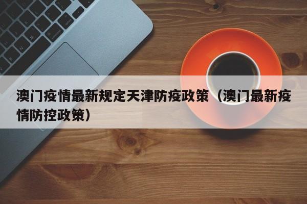 澳门疫情最新规定天津防疫政策(澳门最新疫情防控政策)