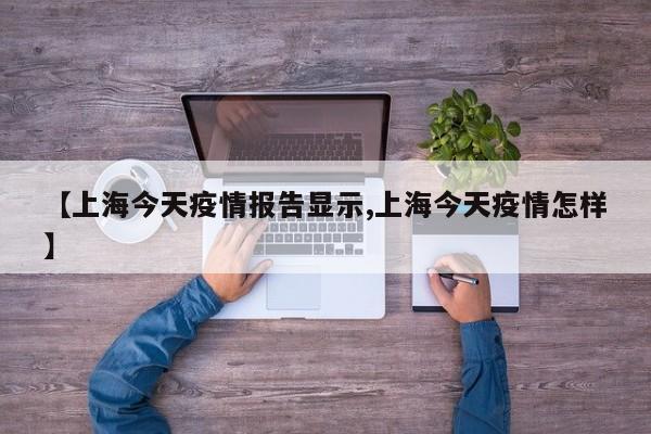【上海今天疫情报告显示,上海今天疫情怎样】