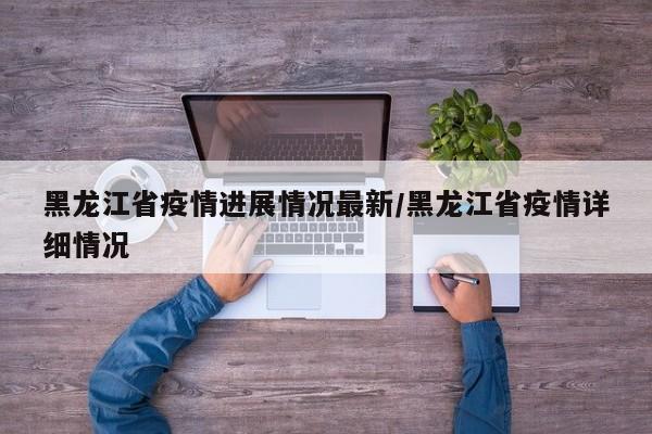 黑龙江省疫情进展情况最新/黑龙江省疫情详细情况