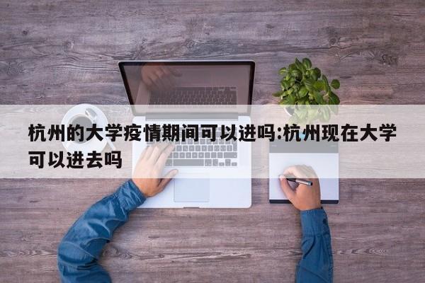 杭州的大学疫情期间可以进吗:杭州现在大学可以进去吗