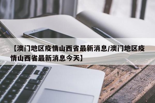 【澳门地区疫情山西省最新消息/澳门地区疫情山西省最新消息今天】