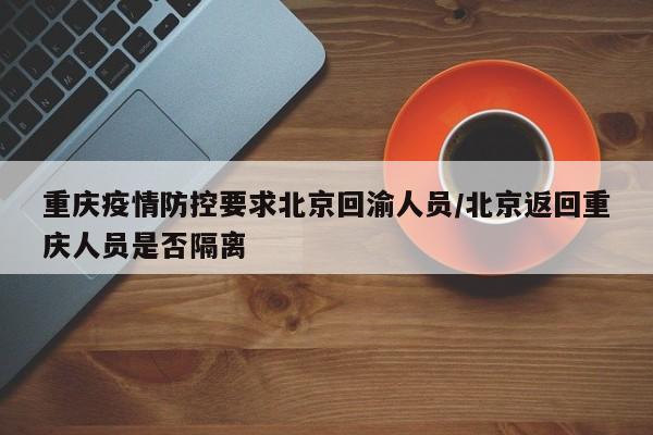 重庆疫情防控要求北京回渝人员/北京返回重庆人员是否隔离