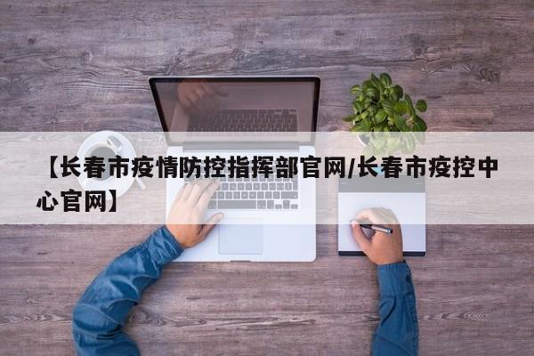 【长春市疫情防控指挥部官网/长春市疫控中心官网】
