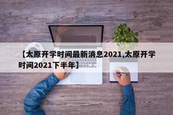 【太原开学时间最新消息2021,太原开学时间2021下半年】